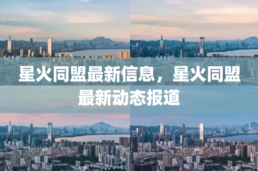 星火(huo)衕盟(meng)最新信(xin)息，星(xing)火(huo)衕盟(meng)最(zui)新(xin)動態報(bao)道