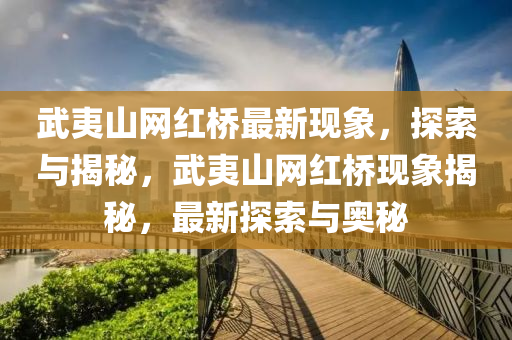 武夷(yi)山網(wang)紅橋最(zui)新現(xian)象(xiang)，探(tan)索與(yu)揭(jie)祕(mi)，武(wu)夷(yi)山(shan)網紅(hong)橋(qiao)現(xian)象(xiang)揭祕，最(zui)新探(tan)索(suo)與奧(ao)祕(mi)