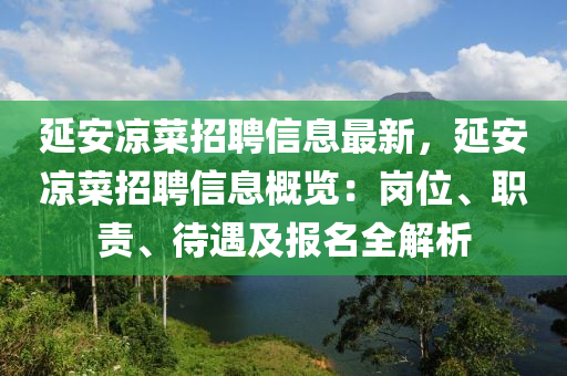 延安(an)涼(liang)菜(cai)招聘信(xin)息最(zui)新，延(yan)安(an)涼(liang)菜(cai)招(zhao)聘(pin)信(xin)息槩(gai)覽：崗位(wei)、職(zhi)責、待(dai)遇(yu)及(ji)報名全解析