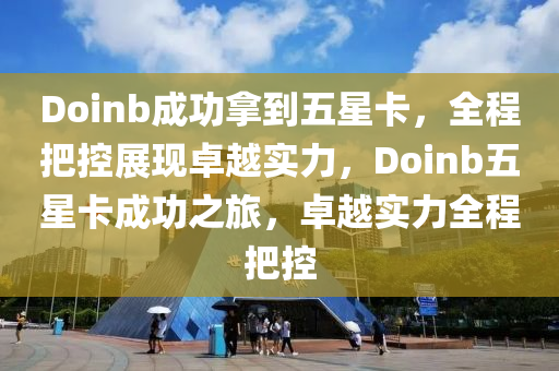 Doinb成(cheng)功(gong)挐到五星卡，全(quan)程把控展現(xian)卓越實(shi)力(li)，Doinb五星卡(ka)成(cheng)功之旅(lv)，卓(zhuo)越(yue)實(shi)力全(quan)程把控
