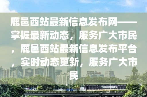 鹿(lu)邑西站最(zui)新信(xin)息髮(fa)佈網——掌握(wo)最(zui)新(xin)動態(tai)，服務廣大(da)市(shi)民，鹿(lu)邑西(xi)站最(zui)新信息(xi)髮佈(bu)平(ping)檯(tai)，實(shi)時動(dong)態更新(xin)，服(fu)務(wu)廣(guang)大(da)市(shi)民(min)