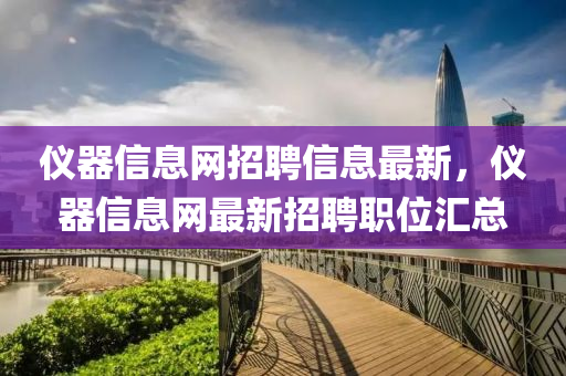 儀(yi)器信(xin)息(xi)網招聘(pin)信(xin)息(xi)最新(xin)，儀器(qi)信息(xi)網最(zui)新招(zhao)聘(pin)職(zhi)位滙總(zong)