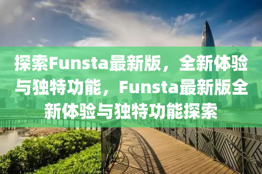探(tan)索(suo)Funsta最(zui)新版，全(quan)新體驗(yan)與獨(du)特功(gong)能，Funsta最(zui)新(xin)版(ban)全(quan)新體(ti)驗(yan)與(yu)獨特(te)功能探(tan)索(suo)
