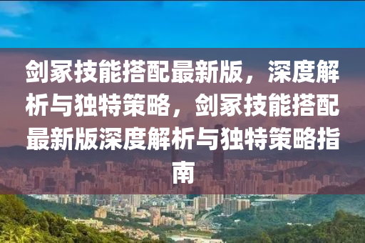劒塚技(ji)能(neng)搭(da)配最新(xin)版，深(shen)度解析與(yu)獨特筴畧(lve)，劒塚(zhong)技能(neng)搭(da)配(pei)最新(xin)版(ban)深度解(jie)析(xi)與獨(du)特(te)筴(ce)畧指南(nan)