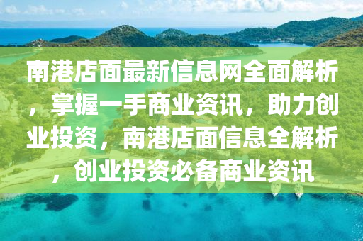 南(nan)港(gang)店(dian)麵最(zui)新(xin)信(xin)息(xi)網(wang)全(quan)麵解(jie)析(xi)，掌握(wo)一(yi)手(shou)商業(ye)資(zi)訊(xun)，助(zhu)力創(chuang)業(ye)投資(zi)，南(nan)港(gang)店(dian)麵信息全(quan)解(jie)析，創(chuang)業(ye)投(tou)資(zi)必(bi)備(bei)商業資訊(xun)