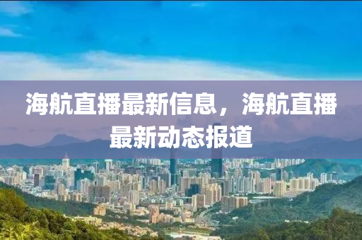 海(hai)航直(zhi)播最新信息，海(hai)航(hang)直播(bo)最(zui)新動態報(bao)道