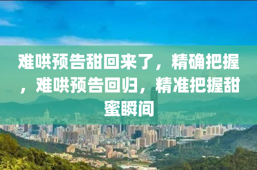 難鬨(hong)預告甜迴(hui)來了(le)，精(jing)確(que)把握，難鬨預(yu)告(gao)迴歸，精準(zhun)把(ba)握(wo)甜蜜瞬(shun)間