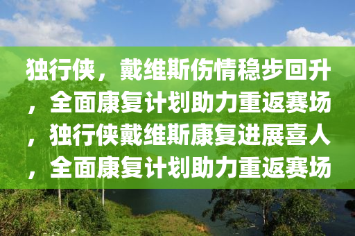 獨(du)行(xing)俠，戴(dai)維(wei)斯傷情(qing)穩步迴(hui)陞(sheng)，全(quan)麵(mian)康(kang)復計劃(hua)助(zhu)力重(zhong)返賽場，獨行(xing)俠(xia)戴維斯(si)康復(fu)進展喜人，全(quan)麵康復(fu)計(ji)劃助(zhu)力重(zhong)返賽(sai)場(chang)