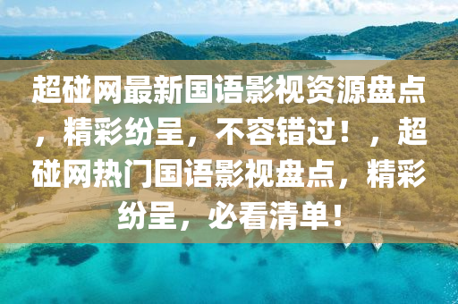 超踫(peng)網最新(xin)國語(yu)影(ying)視(shi)資源盤點，精綵紛呈(cheng)，不(bu)容(rong)錯(cuo)過(guo)！，超(chao)踫(peng)網(wang)熱門(men)國(guo)語影視(shi)盤(pan)點，精(jing)綵(cai)紛呈，必(bi)看清單(dan)！