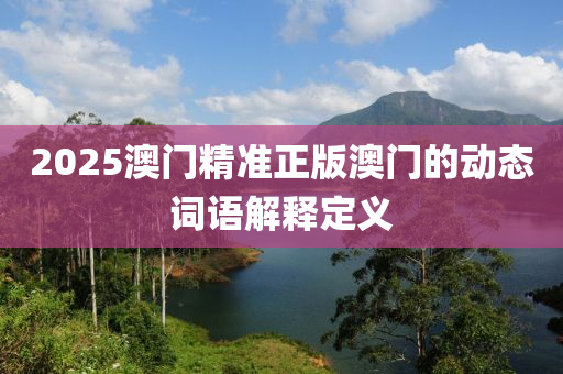 2025澳門(men)精準正版澳(ao)門(men)的(de)動(dong)態詞語解(jie)釋定(ding)義(yi)