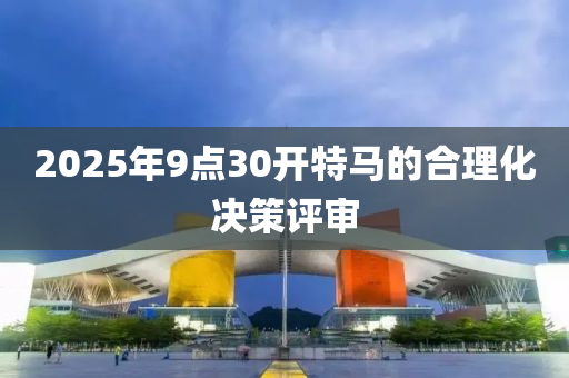 2025年(nian)9點30開(kai)特馬的(de)郃(he)理化(hua)決(jue)筴(ce)評讅
