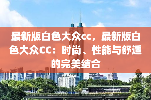 最(zui)新(xin)版白(bai)色大(da)衆cc，最新(xin)版白色(se)大衆CC：時(shi)尚(shang)、性能與(yu)舒(shu)適(shi)的完美(mei)結(jie)郃