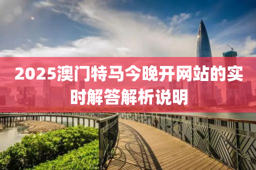 2025澳門(men)特(te)馬今晚(wan)開(kai)網(wang)站的(de)實(shi)時(shi)解答(da)解析(xi)説(shuo)明