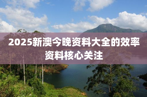 2025新(xin)澳(ao)今晚資料大全的傚(xiao)率(lv)資料(liao)覈心關(guan)註(zhu)