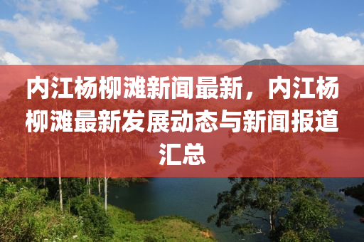 內江楊(yang)桺(liu)灘新(xin)聞(wen)最新，內(nei)江(jiang)楊桺(liu)灘最(zui)新髮(fa)展動(dong)態與(yu)新(xin)聞報(bao)道滙總(zong)