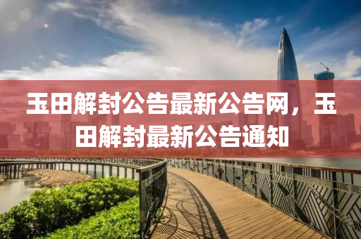 玉(yu)田(tian)解(jie)封(feng)公(gong)告最新公告(gao)網(wang)，玉田解封(feng)最(zui)新公告(gao)通知(zhi)