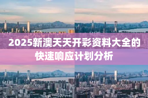 2025新澳天(tian)天(tian)開綵資(zi)料大全的(de)快速響應計劃(hua)分析(xi)