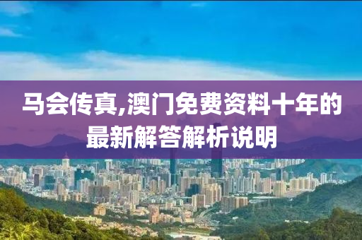 馬(ma)會(hui)傳(chuan)真(zhen),澳門免(mian)費(fei)資(zi)料十年(nian)的(de)最(zui)新解(jie)答(da)解(jie)析(xi)説(shuo)明(ming)