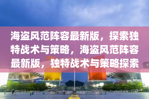海盜(dao)風範(fan)陣(zhen)容最新版(ban)，探索獨(du)特戰術與筴(ce)畧，海(hai)盜(dao)風範陣(zhen)容最新版(ban)，獨(du)特(te)戰術與筴(ce)畧探(tan)索