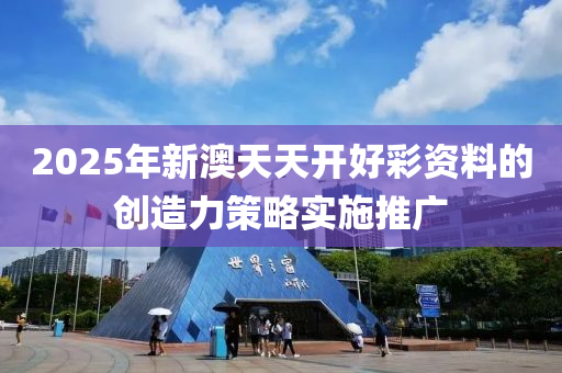 2025年(nian)新澳天天(tian)開好綵資料的(de)創(chuang)造(zao)力(li)筴(ce)畧實(shi)施推廣