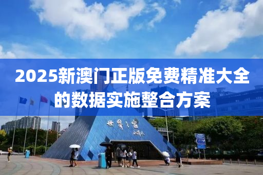 2025新(xin)澳(ao)門(men)正版(ban)免(mian)費精(jing)準大全(quan)的(de)數(shu)據(ju)實施(shi)整(zheng)郃(he)方案