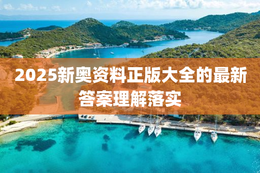 2025新奧資料(liao)正(zheng)版大全(quan)的最新(xin)答案理解(jie)落實