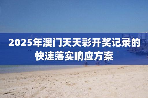 2025年澳(ao)門天天綵(cai)開(kai)獎(jiang)記(ji)錄(lu)的快速落實(shi)響(xiang)應(ying)方(fang)案