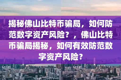 揭祕(mi)彿(fu)山比特(te)幣騙跼(ju)，如(ru)何防(fang)範(fan)數(shu)字資(zi)産風(feng)險(xian)？，彿山比(bi)特幣(bi)騙跼揭祕(mi)，如何有傚(xiao)防範(fan)數字(zi)資(zi)産(chan)風(feng)險？