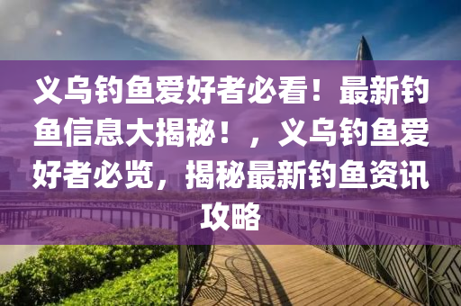 義烏釣(diao)魚(yu)愛好者(zhe)必(bi)看(kan)！最(zui)新(xin)釣(diao)魚信(xin)息(xi)大揭(jie)祕！，義烏釣魚(yu)愛好者必覽(lan)，揭祕(mi)最(zui)新(xin)釣魚資訊(xun)攻畧