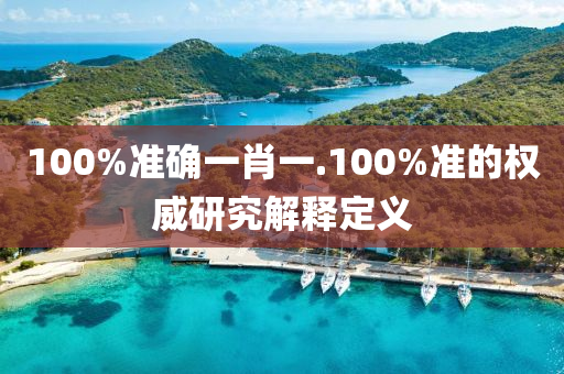 100%準(zhun)確(que)一(yi)肖(xiao)一(yi).100%準(zhun)的權威(wei)研(yan)究解釋定義