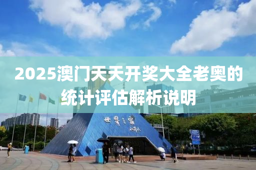 2025澳門(men)天(tian)天開(kai)獎大全老(lao)奧(ao)的(de)統(tong)計評估解析説(shuo)明