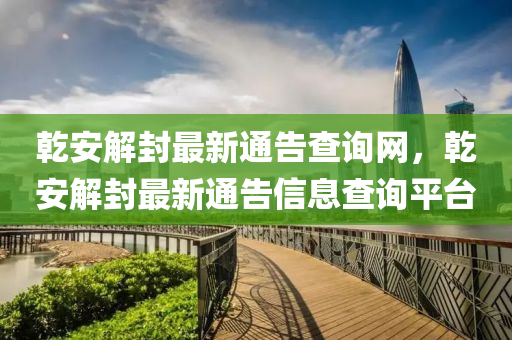 乹安(an)解(jie)封(feng)最新(xin)通(tong)告査(zha)詢(xun)網(wang)，乹(gan)安解封(feng)最(zui)新通告(gao)信(xin)息(xi)査(zha)詢(xun)平(ping)檯