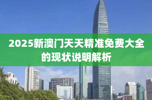 2025新(xin)澳門(men)天天(tian)精(jing)準(zhun)免(mian)費(fei)大全的現狀説明解析