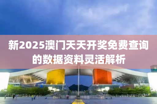 新(xin)2025澳門(men)天天開獎(jiang)免(mian)費(fei)査詢(xun)的數據(ju)資料(liao)靈活解析(xi)