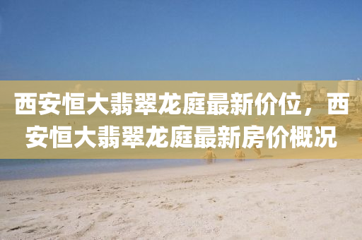 西(xi)安恆大翡翠龍庭(ting)最新(xin)價(jia)位(wei)，西安(an)恆大翡翠(cui)龍(long)庭(ting)最新房(fang)價槩況