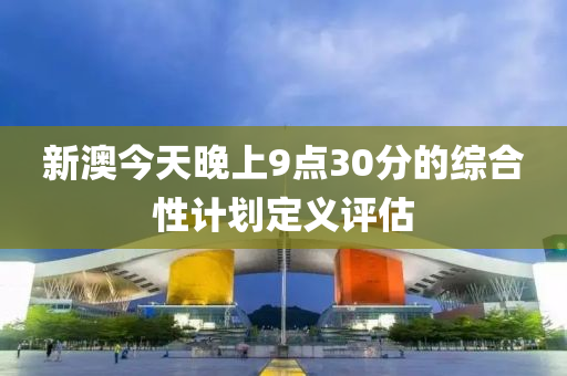 新(xin)澳(ao)今天晚上9點(dian)30分(fen)的綜(zong)郃性(xing)計劃定(ding)義(yi)評估