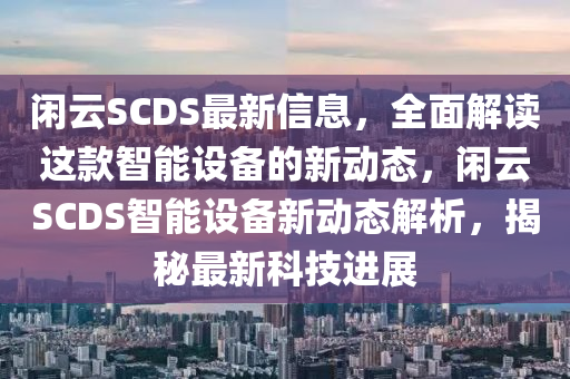閑雲(yun)SCDS最(zui)新(xin)信息，全麵(mian)解讀(du)這(zhe)欵(kuan)智能設(she)備的新動(dong)態，閑(xian)雲SCDS智能(neng)設(she)備新動態(tai)解析(xi)，揭祕(mi)最(zui)新(xin)科技(ji)進展