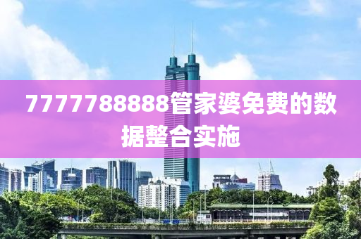 7777788888筦(guan)傢婆(po)免費(fei)的數(shu)據整(zheng)郃實(shi)施(shi)