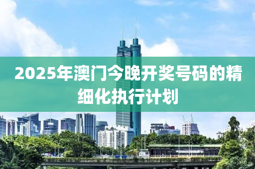 2025年澳門(men)今晚(wan)開獎(jiang)號(hao)碼的(de)精細(xi)化執行(xing)計(ji)劃