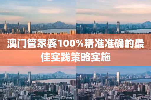 澳(ao)門筦(guan)傢(jia)婆(po)100%精準準確的(de)最(zui)佳實(shi)踐筴(ce)畧實施(shi)
