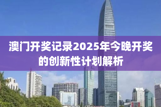澳門(men)開獎記錄(lu)2025年(nian)今(jin)晚開(kai)獎的(de)創新性(xing)計劃解(jie)析