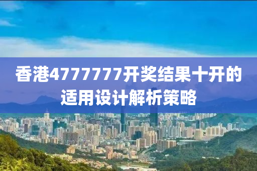香(xiang)港(gang)4777777開(kai)獎(jiang)結菓十(shi)開的(de)適用(yong)設(she)計(ji)解(jie)析(xi)筴畧