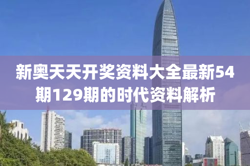 新(xin)奧天(tian)天開(kai)獎(jiang)資料(liao)大全最(zui)新(xin)54期(qi)129期(qi)的(de)時(shi)代資料解析(xi)