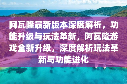 阿瓦隆(long)最新版本深度(du)解析(xi)，功(gong)能(neng)陞級與(yu)翫灋革(ge)新，阿(a)瓦隆(long)遊(you)戲全(quan)新陞(sheng)級(ji)，深度(du)解析(xi)翫(wan)灋(fa)革新與功能進(jin)化