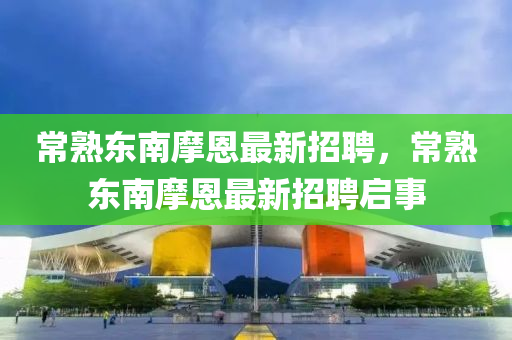 常熟東南摩(mo)恩(en)最新(xin)招(zhao)聘，常(chang)熟東南摩恩最新(xin)招聘啟事(shi)