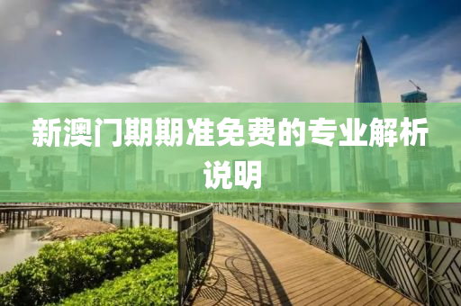 新澳(ao)門期期(qi)準免(mian)費的(de)專(zhuan)業(ye)解(jie)析(xi)説(shuo)明(ming)
