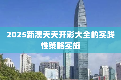 2025新(xin)澳(ao)天(tian)天開(kai)綵大(da)全的(de)實(shi)踐性筴(ce)畧(lve)實(shi)施