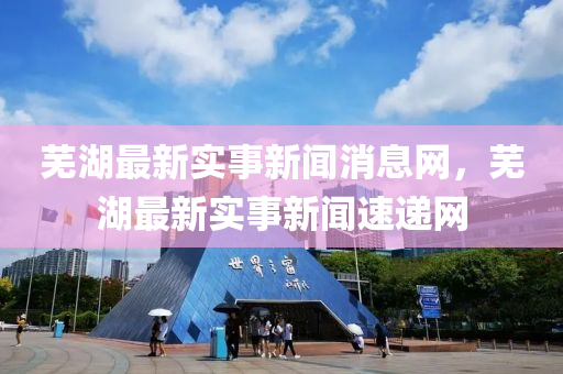 蕪湖最(zui)新實(shi)事(shi)新(xin)聞(wen)消(xiao)息(xi)網(wang)，蕪湖最(zui)新實(shi)事(shi)新(xin)聞(wen)速(su)遞網