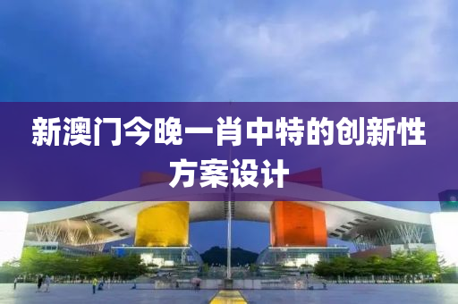 新澳門今晚一肖(xiao)中(zhong)特的創(chuang)新性方案(an)設計