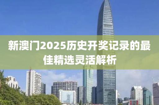 新(xin)澳門(men)2025歷史(shi)開獎記(ji)錄的最(zui)佳(jia)精(jing)選靈活解析(xi)